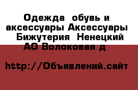 Одежда, обувь и аксессуары Аксессуары - Бижутерия. Ненецкий АО,Волоковая д.